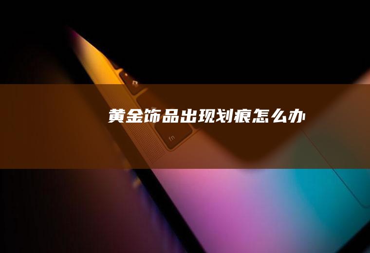 黄金饰品出现划痕怎么办