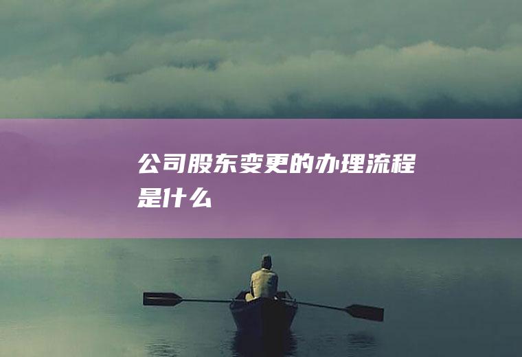 公司股东变更的办理流程是什么