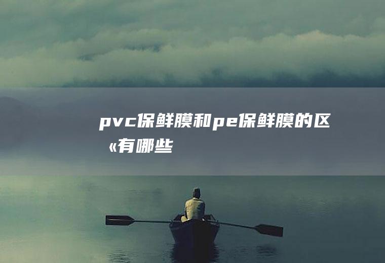 pvc保鲜膜和pe保鲜膜的区别有哪些