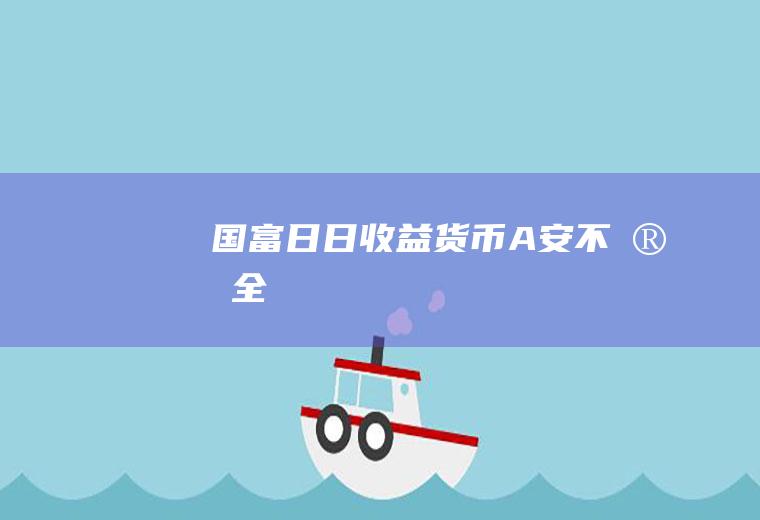 国富日日收益货币A安不安全