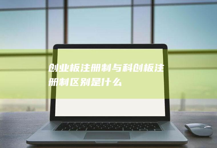 创业板注册制与科创板注册制区别是什么