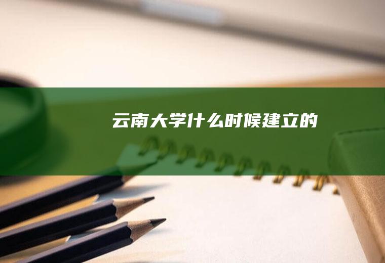 云南大学什么时候建立的