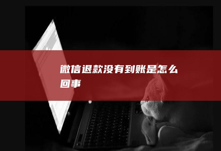 微信退款没有到账是怎么回事