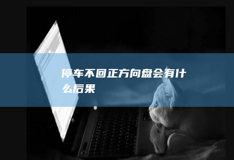 停车不回正方向盘会有什么后果