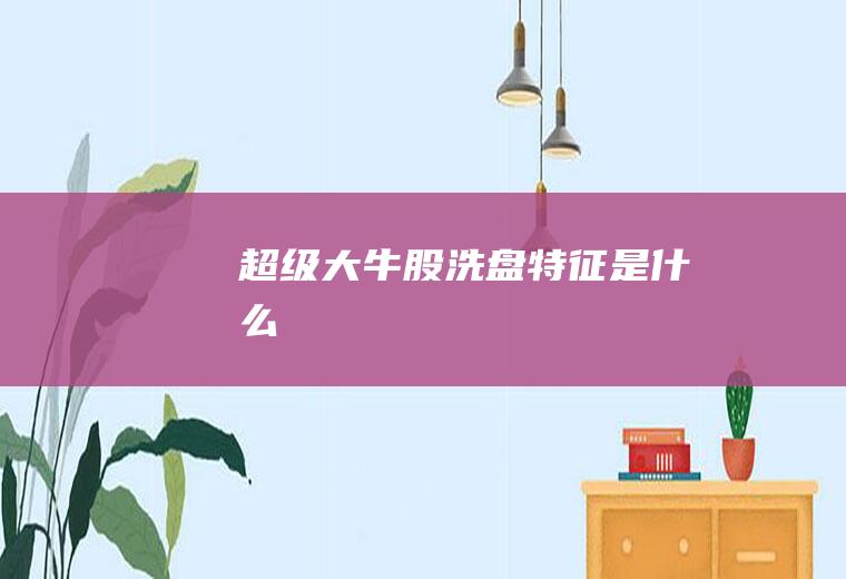 超级大牛股洗盘特征是什么