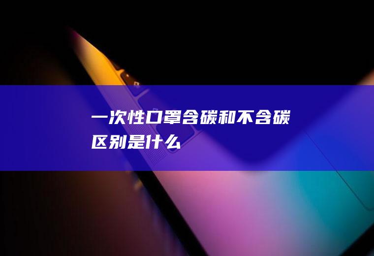 一次性口罩含碳和不含碳区别是什么