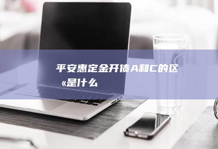 平安惠定金开债A和C的区别是什么