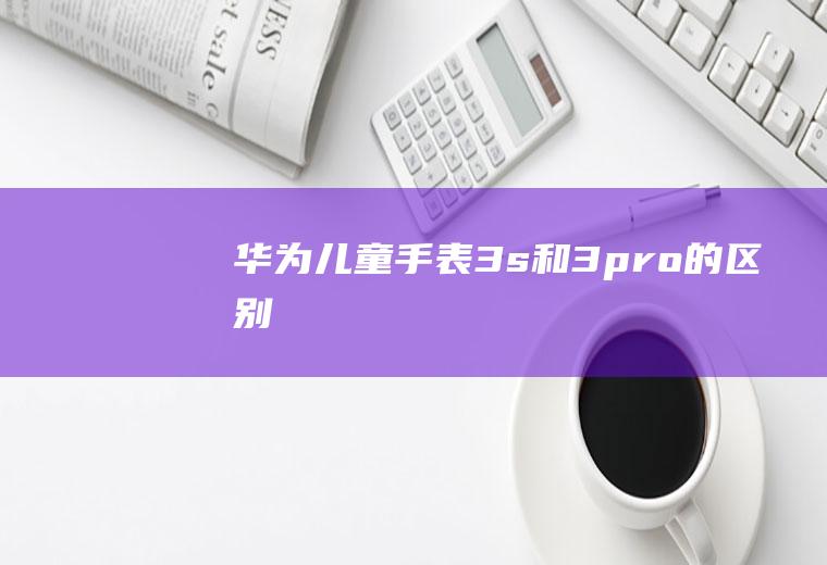 华为儿童手表3s和3pro的区别