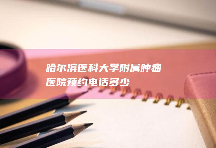 哈尔滨医科大学附属肿瘤医院预约电话多少