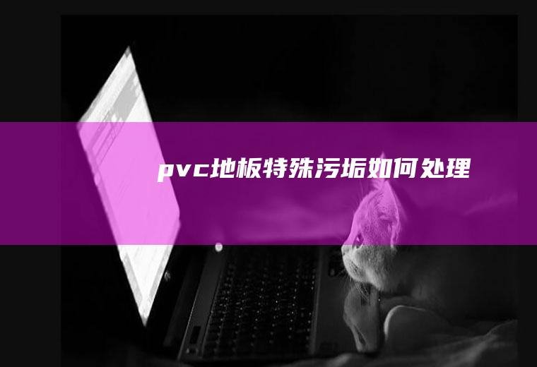 pvc地板特殊污垢如何处理