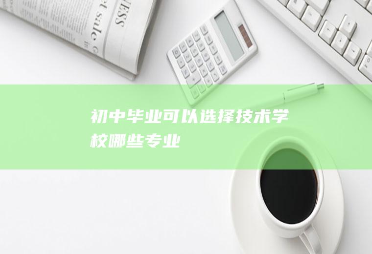 初中毕业可以选择技术学校哪些专业