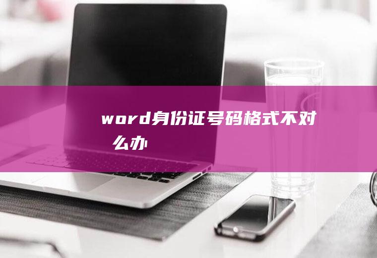 word身份证号码格式不对怎么办