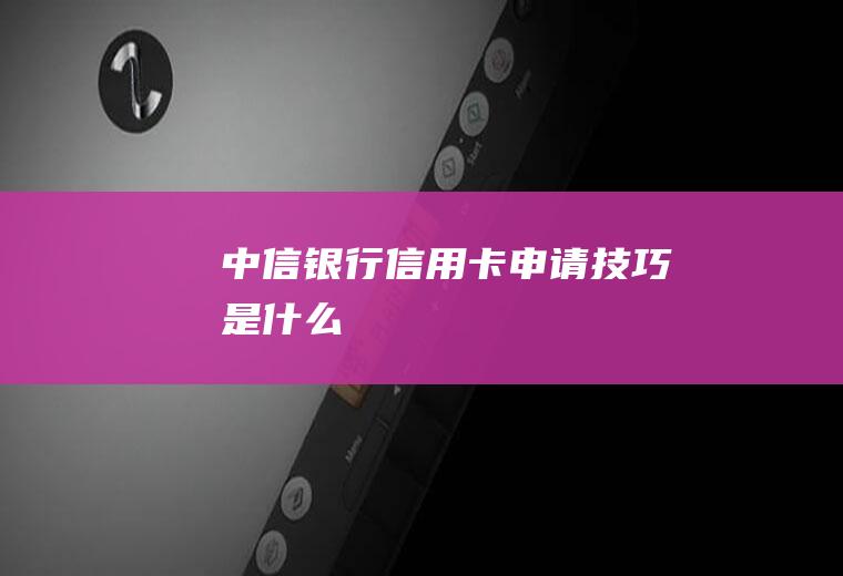 中信银行信用卡申请技巧是什么