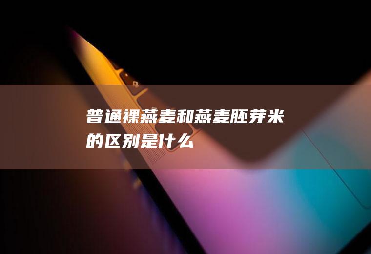 普通裸燕麦和燕麦胚芽米的区别是什么