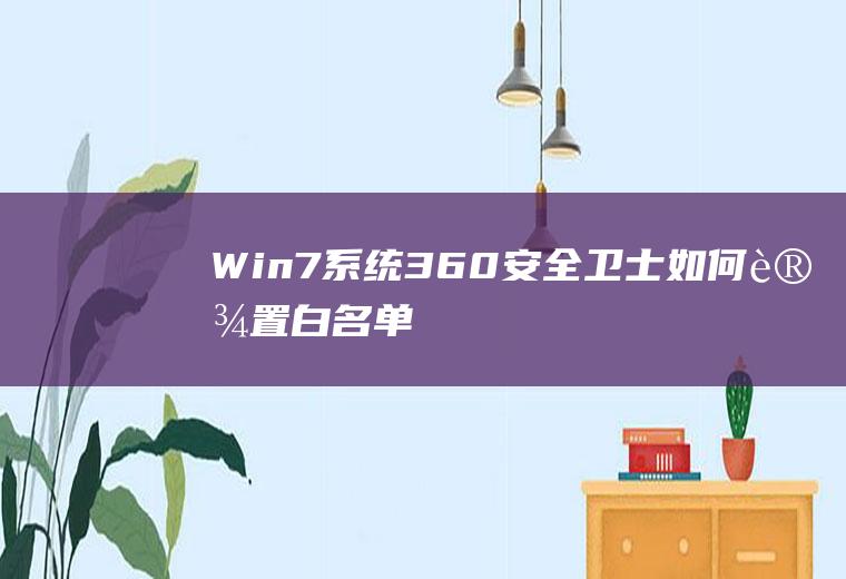 Win7系统360安全卫士如何设置白名单