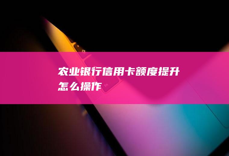 农业银行信用卡额度提升怎么操作