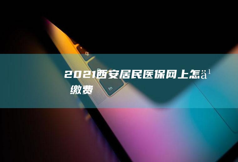 2021西安居民医保网上怎么缴费