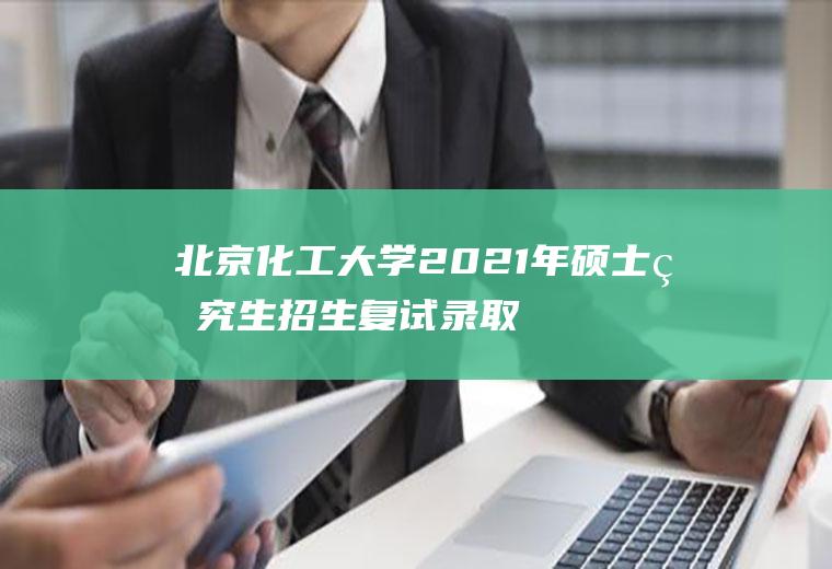 北京化工大学2021年硕士研究生招生复试录取工作方