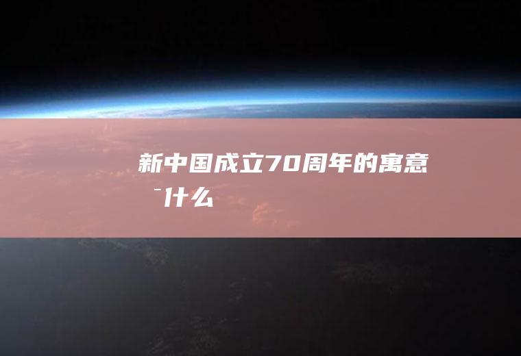 新中国成立70周年的寓意是什么