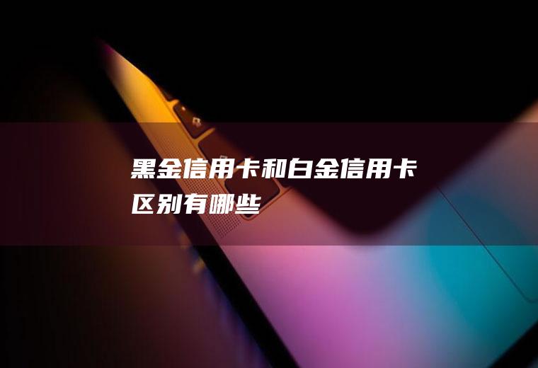 黑金信用卡和白金信用卡区别有哪些