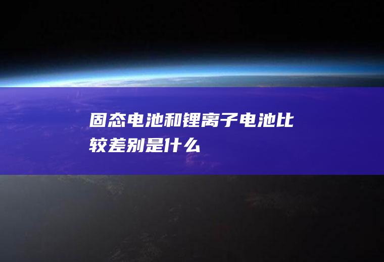 固态电池和锂离子电池比较差别是什么