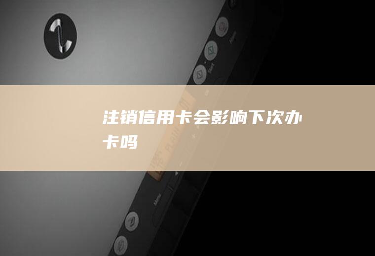 注销信用卡会影响下次办卡吗