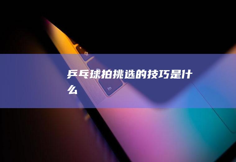 乒乓球拍挑选的技巧是什么