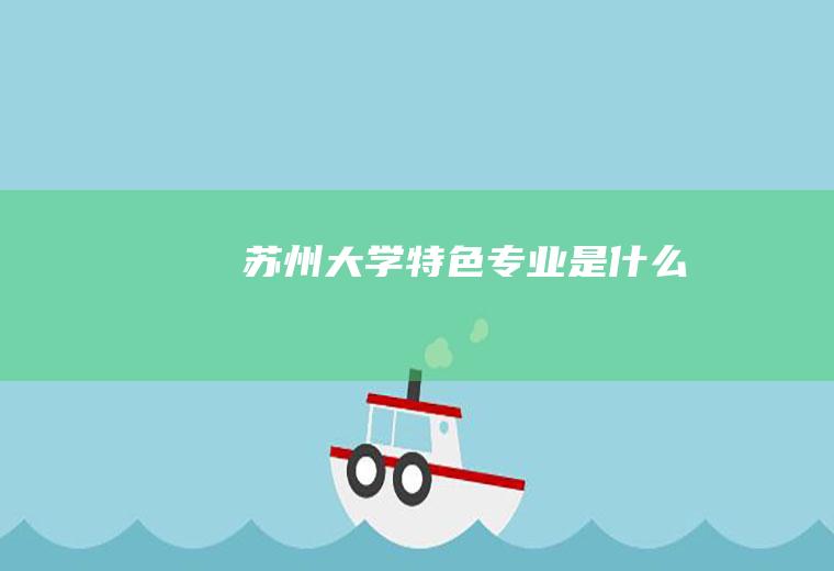 苏州大学特色专业是什么