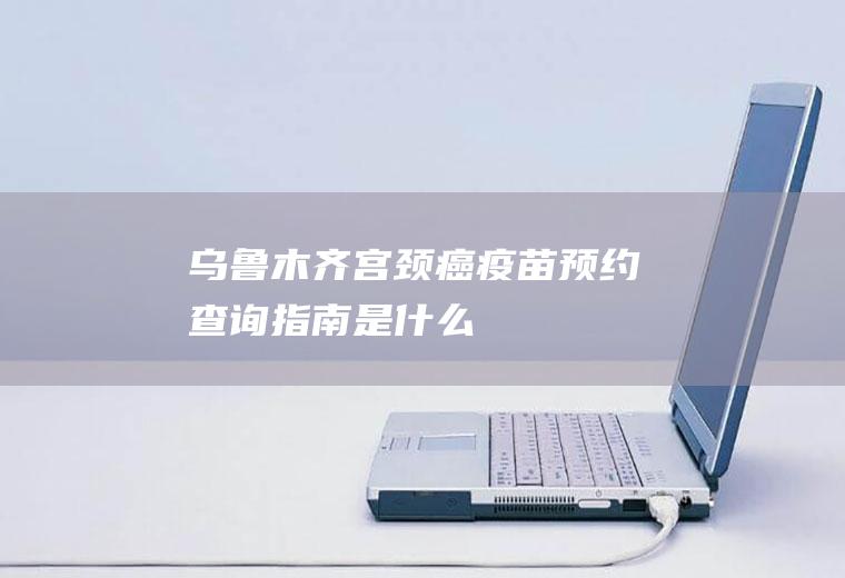 乌鲁木齐宫颈癌疫苗预约查询指南是什么