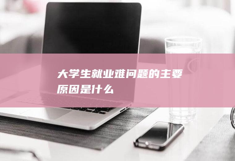 大学生就业难问题的主要原因是什么