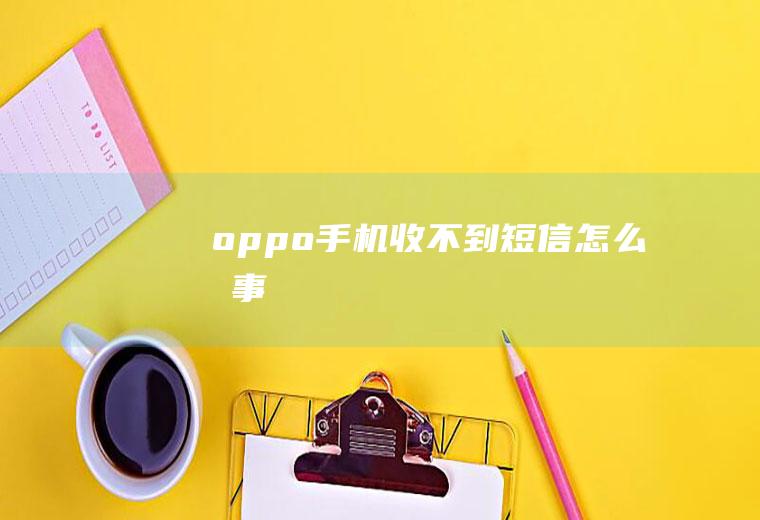 oppo手机收不到短信怎么回事