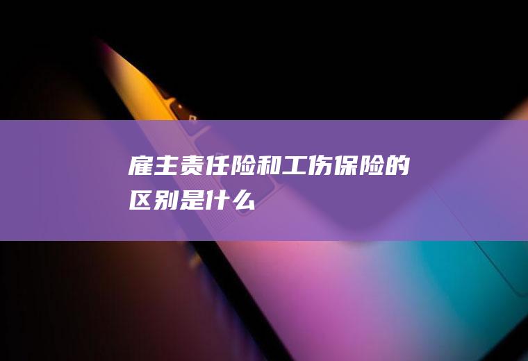 雇主责任险和工伤保险的区别是什么