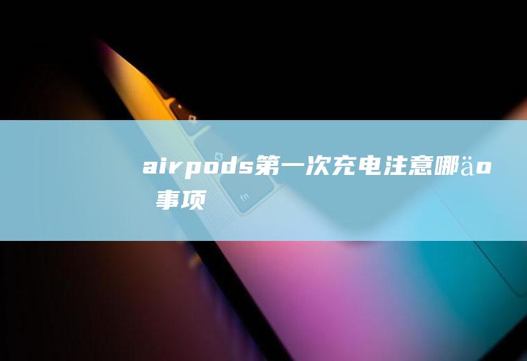 airpods第一次充电注意哪些事项