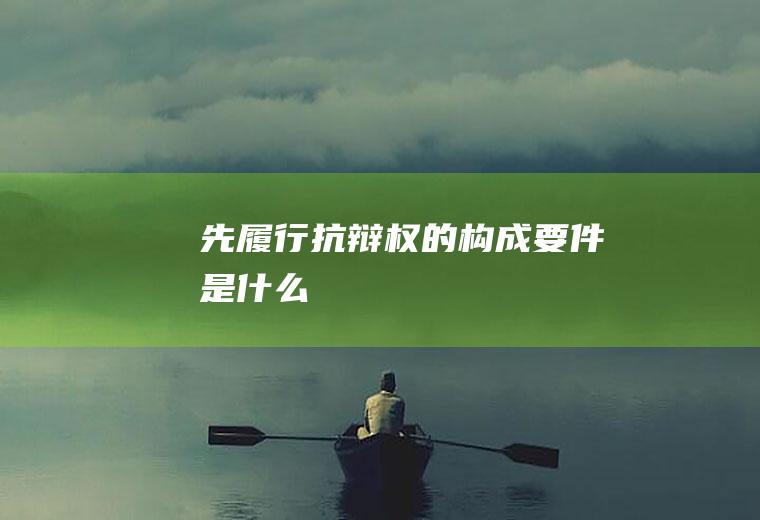 先履行抗辩权的构成要件是什么