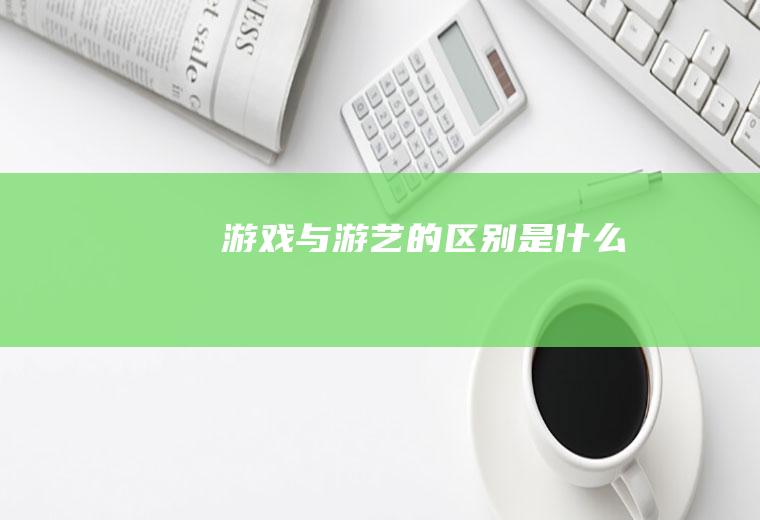 游戏与游艺的区别是什么