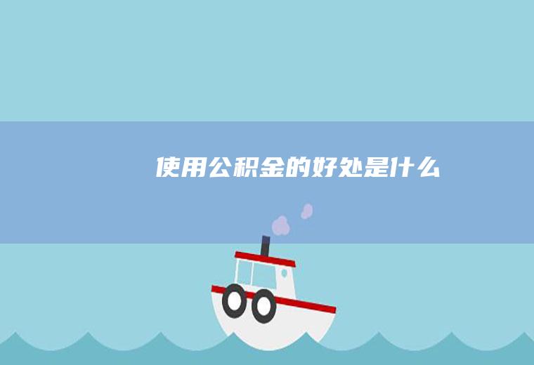 使用公积金的好处是什么