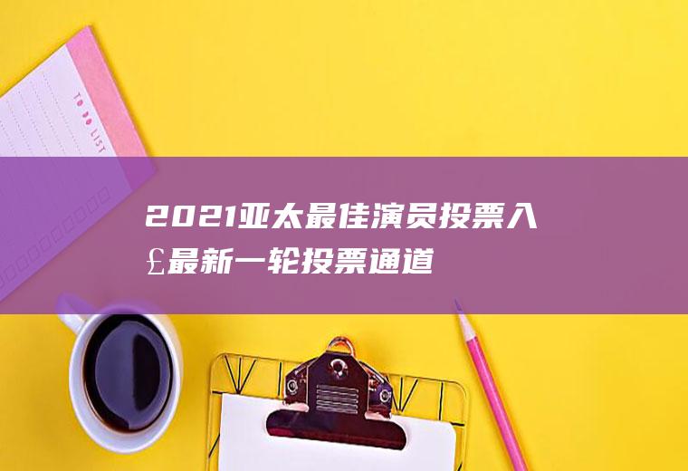 2021亚太最佳演员投票入口最新一轮投票通道在哪