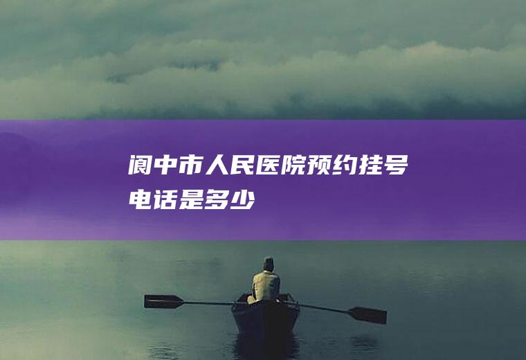 阆中市人民医院预约挂号电话是多少