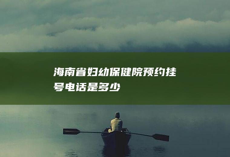 海南省妇幼保健院预约挂号电话是多少