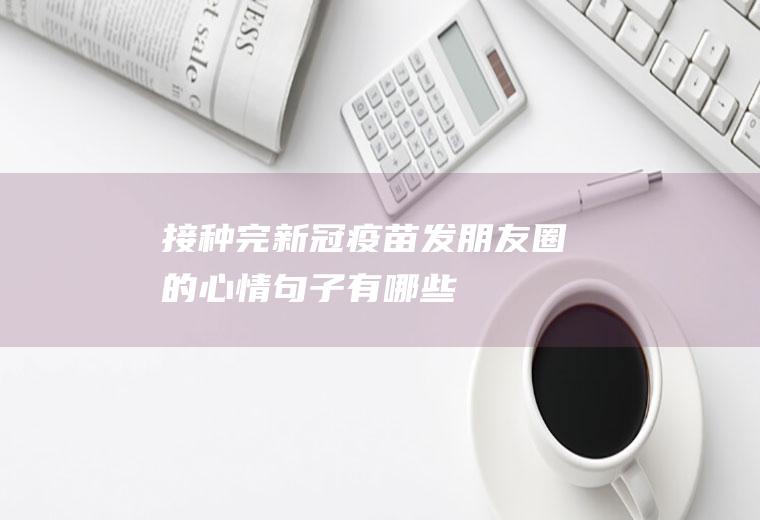 接种完新冠疫苗发朋友圈的心情句子有哪些