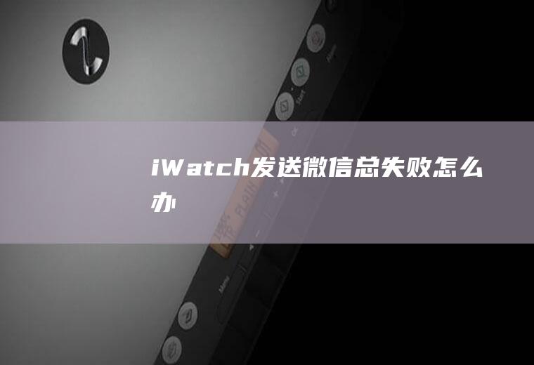 iWatch发送微信总失败怎么办