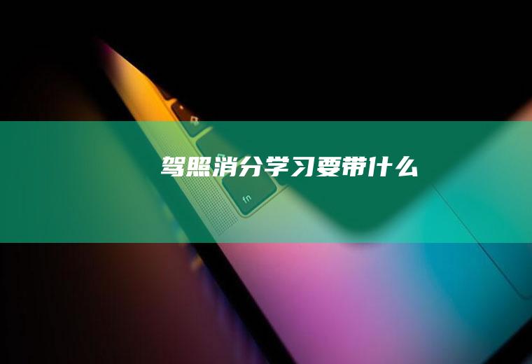 驾照消分学习要带什么