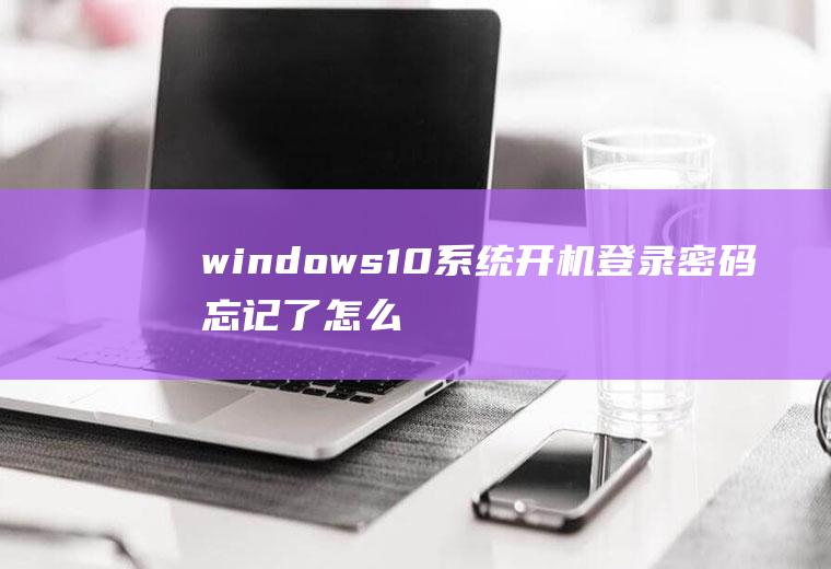 windows10系统开机登录密码忘记了怎么办