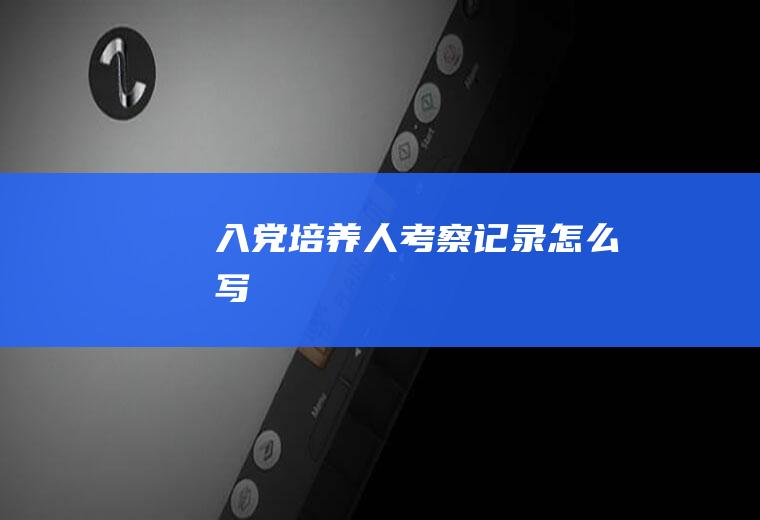 入党培养人考察记录怎么写