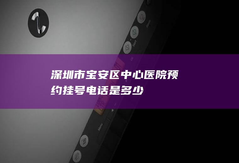 深圳市宝安区中心医院预约挂号电话是多少