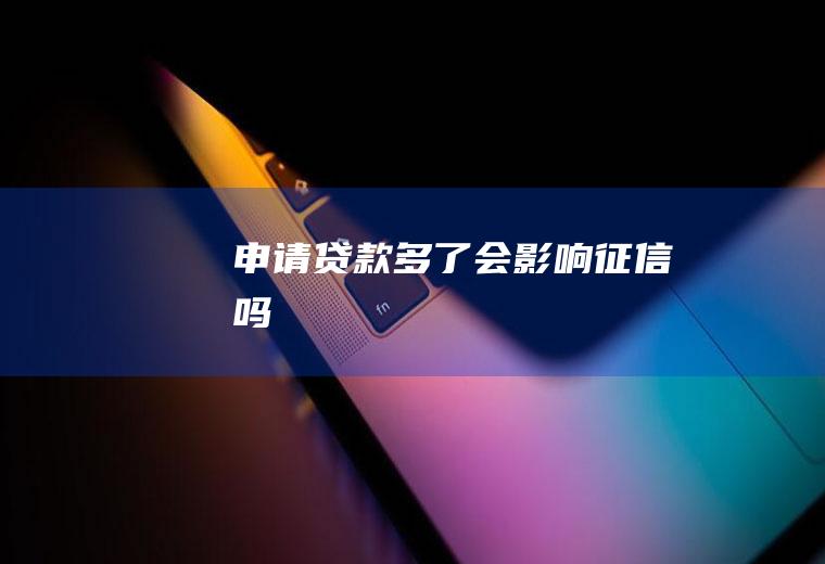 申请贷款多了会影响征信吗