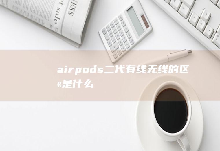 airpods二代有线无线的区别是什么