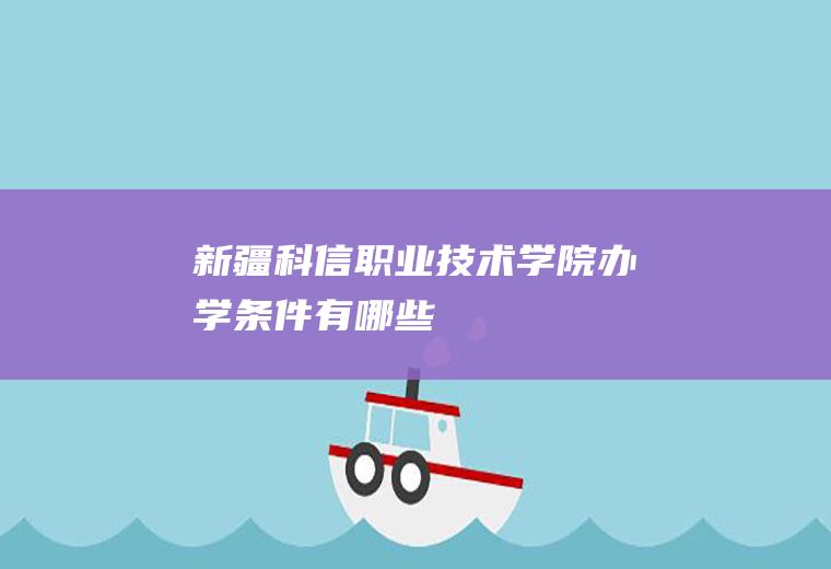 新疆科信职业技术学院办学条件有哪些