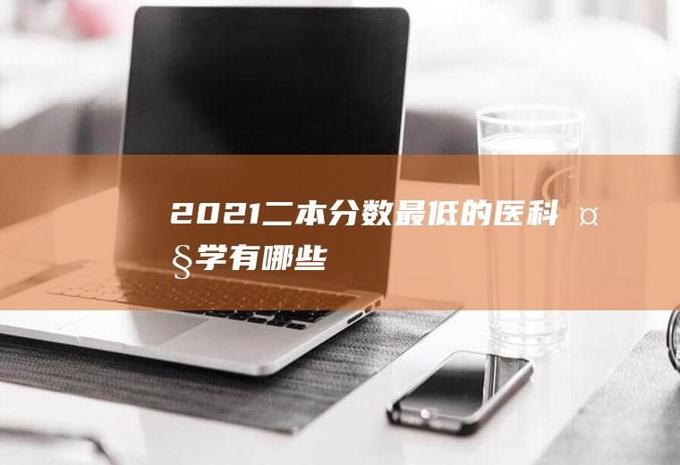 2021二本分数最低的医科大学有哪些