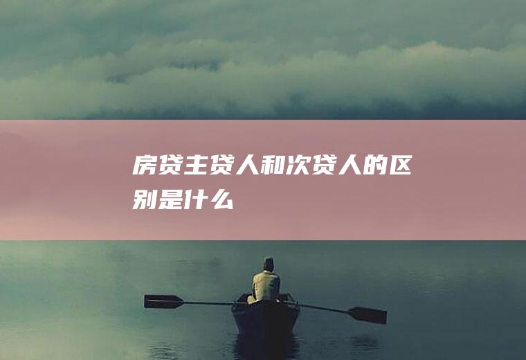 房贷主贷人和次贷人的区别是什么